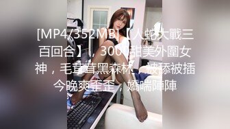 [MP4/352MB]【人蛇大戰三百回合】，3000甜美外圍女神，毛茸茸黑森林，被舔被插今晚爽歪歪，嬌喘陣陣