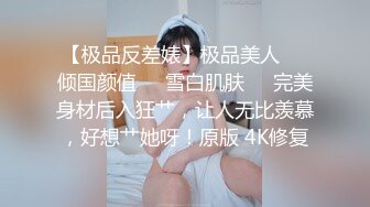 【极品反差婊】极品美人❤️倾国颜值❤️雪白肌肤❤️完美身材后入狂艹，让人无比羡慕，好想艹她呀！原版 4K修复