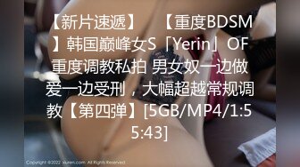 【新片速遞】 ✨【重度BDSM】韩国巅峰女S「Yerin」OF重度调教私拍 男女奴一边做爱一边受刑，大幅超越常规调教【第四弹】[5GB/MP4/1:55:43]