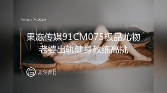 果冻传媒91CM075极品尤物老婆出轨健身教练高挑