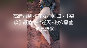 高清录制 校花女神回归~【柒玖】颜值身材逆天~粉穴晶莹~道具爆浆