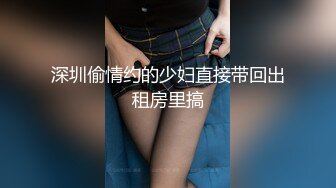 深圳偷情约的少妇直接带回出租房里搞