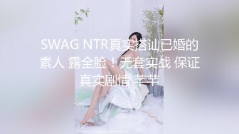 SWAG NTR真实搭讪已婚的素人 露全脸！无套实战 保证真实剧情 芊芊