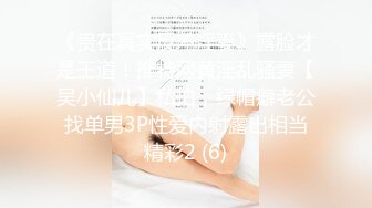 《贵在真实反差淫妻》露脸才是王道！推特网黄淫乱骚妻【吴小仙儿】私拍，绿帽癖老公找单男3P性爱内射露出相当精彩2 (6)