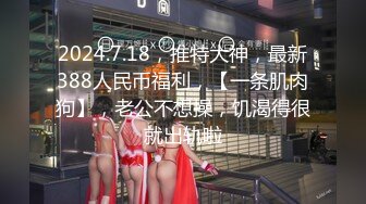 2024.7.18，推特大神，最新388人民币福利，【一条肌肉狗】，老公不想操，饥渴得很就出轨啦