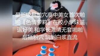 最新极品美穴高中美女首次啪啪〖色情萝莉〗在校小学妹逼逼好美 和学长激情无套啪啪后插粉穴 玩到白浆直流