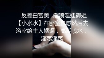 ✅反差白富美✅潮喷淫娃御姐【小水水】在卧室自慰然后去浴室给主人操逼，高潮喷水，淫荡淫荡