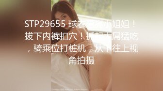 STP29655 球衣漂亮小姐姐！拔下内裤扣穴！抓起大屌猛吃，骑乘位打桩机，从下往上视角拍摄