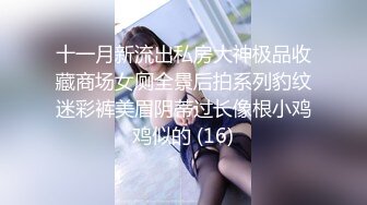 《雲盤洩密》眼鏡騷妹可真猛 肛交拳交全都搞起來也不怕把B給撐壞了