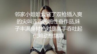 邻家小姐姐太骚了双枪插入爽的尖叫连连啪啪性奋作品,妹子丰满身材绝对是高手吞吐起伏鸡动想搞啊