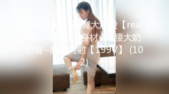 OnlyFans~肥臀大屁股【realskybri】完美身材~细腰大奶翘臀~媚黑内射【199V】 (102)