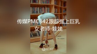 传媒PMC342跟踪强上巨乳女老师-娃娃