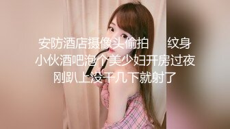 安防酒店摄像头偷拍❤️纹身小伙酒吧泡个美少妇开房过夜刚趴上没干几下就射了