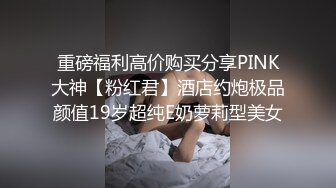 重磅福利高价购买分享PINK大神【粉红君】酒店约炮极品颜值19岁超纯E奶萝莉型美女