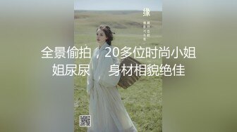 全景偷拍，20多位时尚小姐姐尿尿❤️身材相貌绝佳