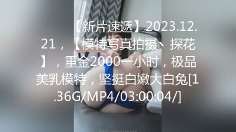 ♈♈♈ 【新片速遞】2023.12.21，【模特写真拍摄丶探花】，重金2000一小时，极品美乳模特，坚挺白嫩大白兔[1.36G/MP4/03:00:04/]