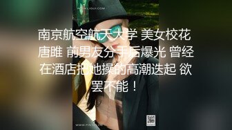 南京航空航天大学 美女校花 唐雎 前男友分手后爆光 曾经在酒店把她操的高潮迭起 欲罢不能！