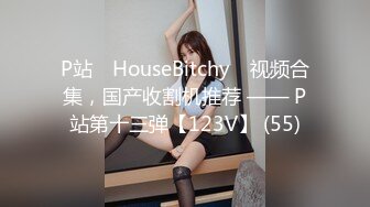 P站⭐ HouseBitchy ⭐视频合集，国产收割机推荐 —— P站第十三弹【123V】 (55)