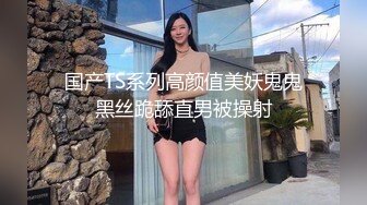 国产TS系列高颜值美妖鬼鬼黑丝跪舔直男被操射