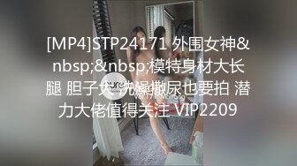 [MP4]STP24171 外围女神&nbsp;&nbsp;模特身材大长腿 胆子大 洗澡撒尿也要拍 潜力大佬值得关注 VIP2209