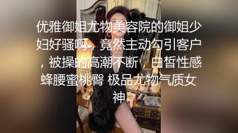 优雅御姐尤物美容院的御姐少妇好骚啊，竟然主动勾引客户，被操的高潮不断，白皙性感蜂腰蜜桃臀 极品尤物气质女神