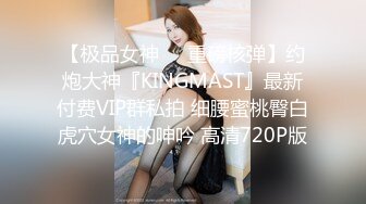 【极品女神❤️重磅核弹】约炮大神『KINGMAST』最新付费VIP群私拍 细腰蜜桃臀白虎穴女神的呻吟 高清720P版