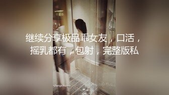 继续分享极品乖女友，口活，摇乳都有，包射，完整版私