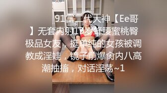 ❣️❣️91富二代大神【Ee哥】无套内射19岁蜂腰蜜桃臀极品女友，挺单纯的女孩被调教成淫娃，镜子前爆肏内八高潮抽搐，对话淫荡~1