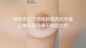 绿帽老公下药迷翻漂亮的老婆让单位领导来干她的大肥