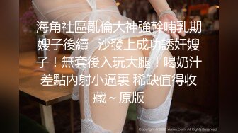 海角社區亂倫大神強幹哺乳期嫂子後續❤沙發上成功誘奸嫂子！無套後入玩大腿！喝奶汁差點內射小逼裏 稀缺值得收藏～原版