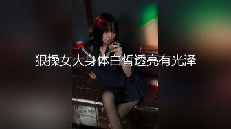 狠操女大身体白皙透亮有光泽