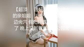 【超顶❤️通奸乱伦】会喷水的亲姐姐✿ 户外调教在铁路旁边肏穴 假阳具双穴齐开 爽翻了 晚上又戴着狗链在公园肏穴