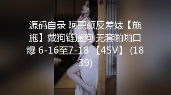 源码自录 阿黑颜反差婊【施施】戴狗链遛狗 无套啪啪口爆 6-16至7-18 【45V】 (1839)