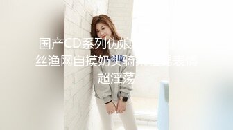 国产CD系列伪娘『十三』黑丝渔网自摸奶头骑乘壮男表情超淫荡