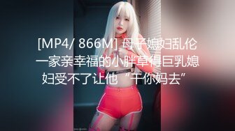 [MP4/ 866M] 母子媳妇乱伦一家亲幸福的小胖草得巨乳媳妇受不了让他“干你妈去”