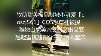 软萌甜美极品粉嫩小可爱『coszj561』COS小草神被操❤️稚嫩白虎美穴又粉又嫩又紧 翘起蜜桃翘臀让主人后入蜜穴