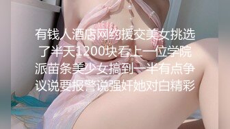 有钱人酒店网约援交美女挑选了半天1200块看上一位学院派苗条美少女搞到一半有点争议说要报警说强奸她对白精彩