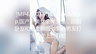 [MP4/ 603M]&nbsp;&nbsp;国产小美女全裸洗澡，回到卧室和男友啪啪做爱给男友打飞机女上位打桩