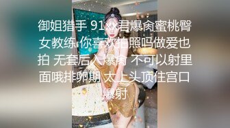 御姐猎手 91xx君爆肏蜜桃臀女教练 你喜欢拍照吗做爱也拍 无套后入爆肏 不可以射里面哦排卵期 太上头顶住宫口爆射