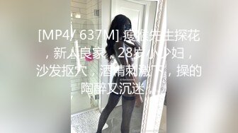 [MP4/ 637M] 瘦猴先生探花，新人良家，28岁小少妇，沙发抠穴，酒精刺激下，操的陶醉又沉迷，