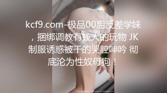 kcf9.com-极品00后反差学妹，捆绑调教有钱人的玩物 JK制服诱惑被干的哭腔呻吟 彻底沦为性奴母狗！