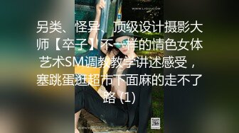 另类、怪异、顶级设计摄影大师【卒子】不一样的情色女体艺术SM调教教学讲述感受，塞跳蛋逛超市下面麻的走不了路 (1)