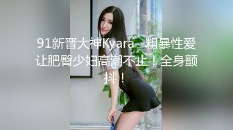 91新晋大神Kyara--粗暴性爱让肥臀少妇高潮不止！全身颤抖！