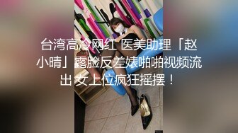 台湾高冷网红 医美助理「赵小晴」露脸反差婊啪啪视频流出 女上位疯狂摇摆！