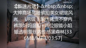 【新速片遞】&nbsp;&nbsp;大神商场尾随偷拍美女裙底风光❤️UR级！黑丝骚货不穿内裤跟妈妈逛街+两位眼镜小姐姐透明蕾丝内性感黑森林[336MB/MP4/03:57]