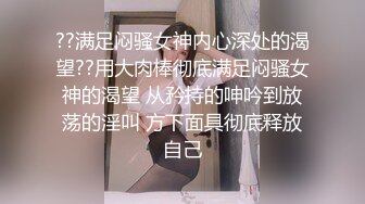 ??满足闷骚女神内心深处的渴望??用大肉棒彻底满足闷骚女神的渴望 从矜持的呻吟到放荡的淫叫 方下面具彻底释放自己