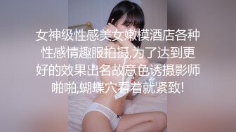 女神级性感美女嫩模酒店各种性感情趣服拍摄,为了达到更好的效果出名故意色诱摄影师啪啪,蝴蝶穴看着就紧致!