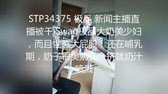 STP34375 极品 新闻主播直播被干 Swag极品大奶美少妇，而且性感大屁股！还在哺乳期，奶子很美奶头一挤就奶汁喷溅