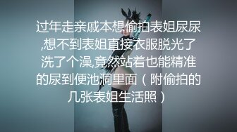 过年走亲戚本想偷拍表姐尿尿,想不到表姐直接衣服脱光了洗了个澡,竟然站着也能精准的尿到便池洞里面（附偷拍的几张表姐生活照）