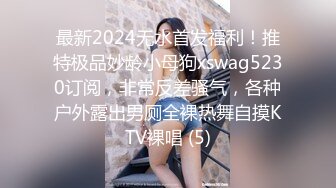 最新2024无水首发福利！推特极品妙龄小母狗xswag5230订阅，非常反差骚气，各种户外露出男厕全裸热舞自摸KTV裸唱 (5)